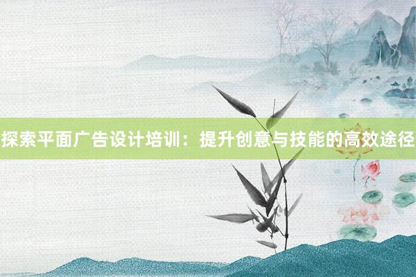 探索平面广告设计培训：提升创意与技能的高效途径